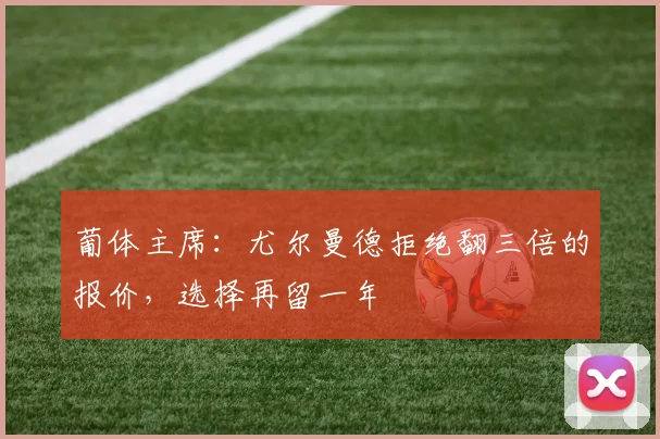 葡体主席：尤尔曼德拒绝翻三倍的报价，选择再留一年