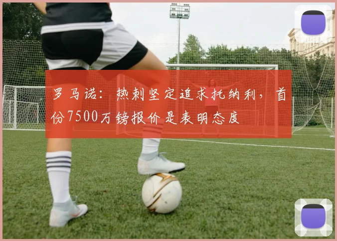 罗马诺：热刺坚定追求托纳利，首份7500万镑报价是表明态度