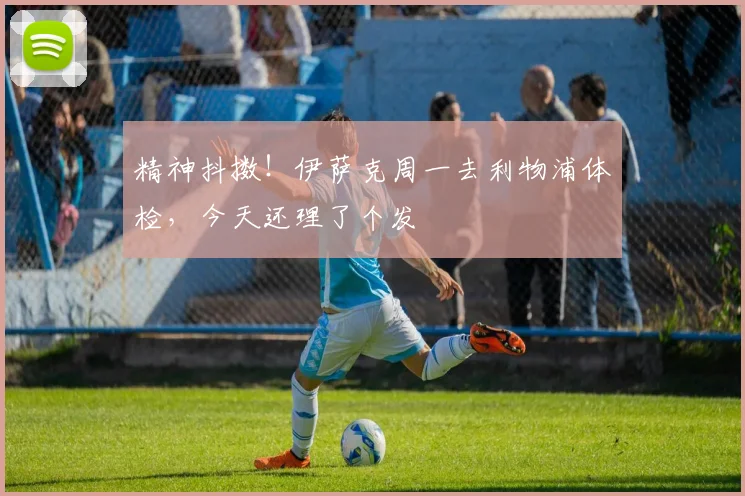 精神抖擞！伊萨克周一去利物浦体检，今天还理了个发